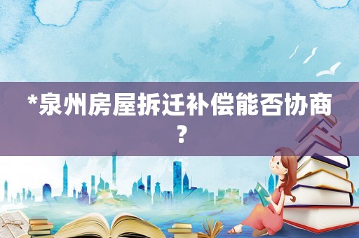 *泉州房屋拆遷補(bǔ)償能否協(xié)商？