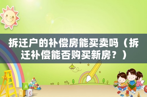 拆遷戶的補償房能買賣嗎（拆遷補償能否購買新房？）