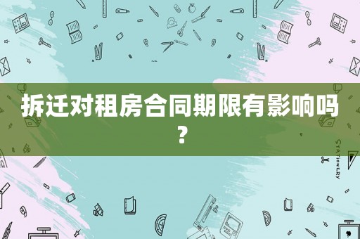 拆遷對(duì)租房合同期限有影響嗎？