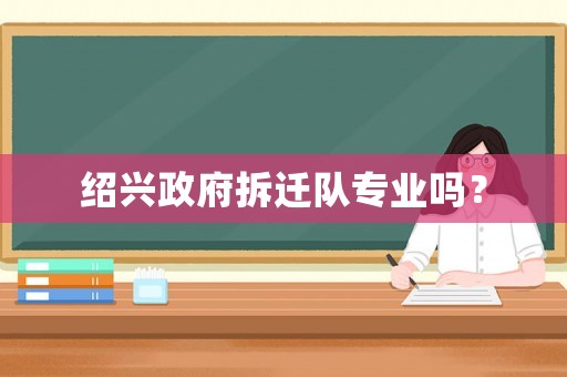 紹興政府拆遷隊專業嗎？