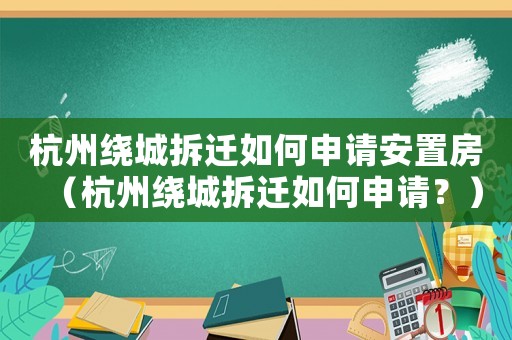 杭州繞城拆遷如何申請(qǐng)安置房（杭州繞城拆遷如何申請(qǐng)？）