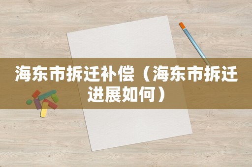 海東市拆遷補(bǔ)償（海東市拆遷進(jìn)展如何）