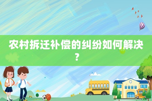 農村拆遷補償的糾紛如何解決？