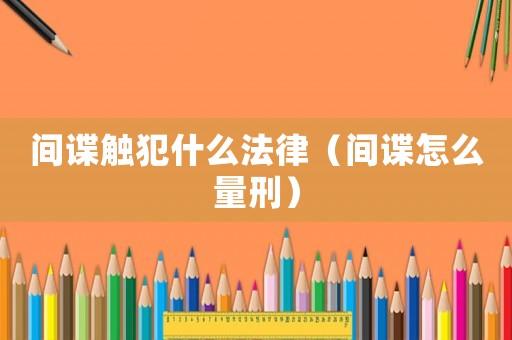 間諜觸犯什么法律（間諜怎么量刑）