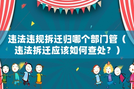 違法違規(guī)拆遷歸哪個(gè)部門管（違法拆遷應(yīng)該如何查處？）