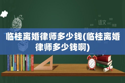 臨桂離婚律師多少錢(臨桂離婚律師多少錢啊)