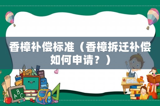香樟補償標準（香樟拆遷補償如何申請？）