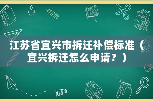 江蘇省宜興市拆遷補償標準（宜興拆遷怎么申請？）