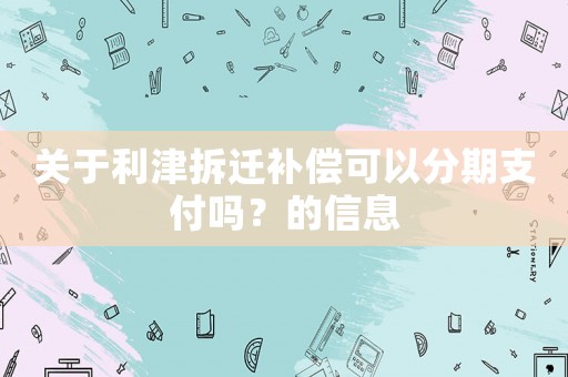 關于利津拆遷補償可以分期支付嗎？的信息