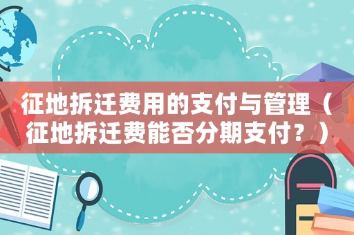 征地拆遷費用的支付與管理（征地拆遷費能否分期支付？）