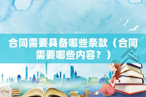 合同需要具備哪些條款（合同需要哪些內容？）