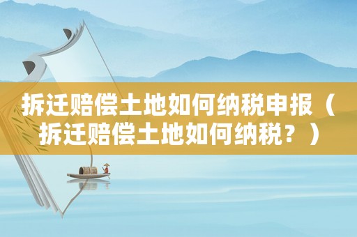 拆遷賠償土地如何納稅申報（拆遷賠償土地如何納稅？）