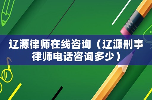 遼源律師在線咨詢（遼源刑事律師電話咨詢多少）