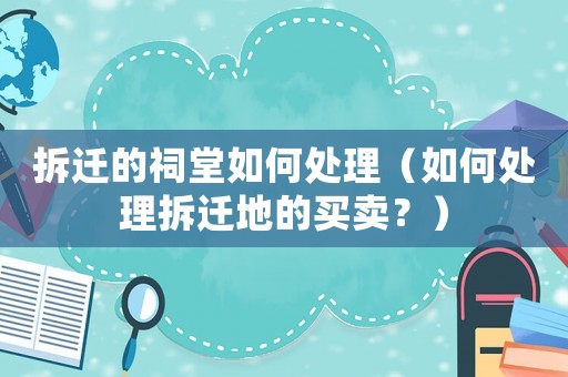 拆遷的祠堂如何處理（如何處理拆遷地的買賣？）
