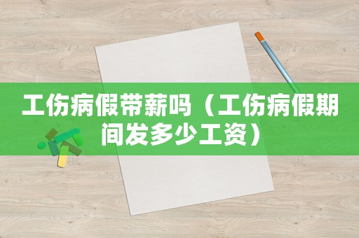 工傷病假帶薪嗎（工傷病假期間發多少工資）