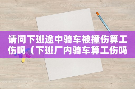 請(qǐng)問(wèn)下班途中騎車被撞傷算工傷嗎（下班廠內(nèi)騎車算工傷嗎）