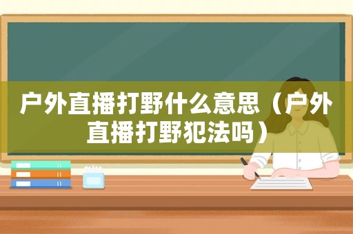 戶外直播打野什么意思（戶外直播打野犯法嗎）