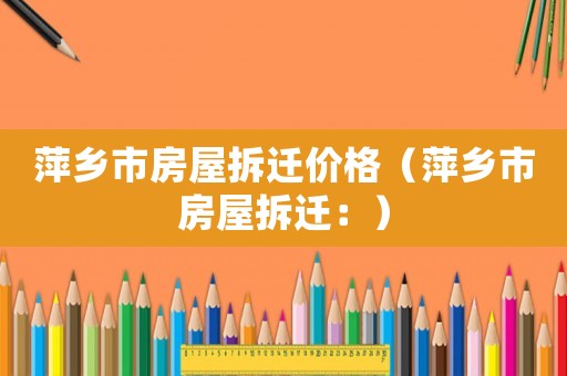 萍鄉(xiāng)市房屋拆遷價(jià)格（萍鄉(xiāng)市房屋拆遷：）