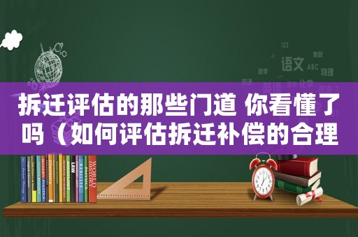 拆遷評估的那些門道 你看懂了嗎（如何評估拆遷補償?shù)暮侠硇裕? title=