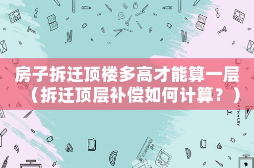 房子拆遷頂樓多高才能算一層（拆遷頂層補償如何計算？）