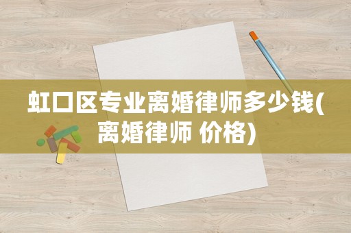 虹口區(qū)專業(yè)離婚律師多少錢(離婚律師 價(jià)格)