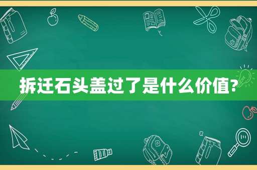 拆遷石頭蓋過了是什么價值?