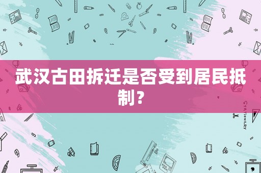武漢古田拆遷是否受到居民抵制？