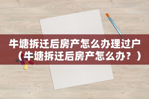 牛塘拆遷后房產(chǎn)怎么辦理過戶（牛塘拆遷后房產(chǎn)怎么辦？）