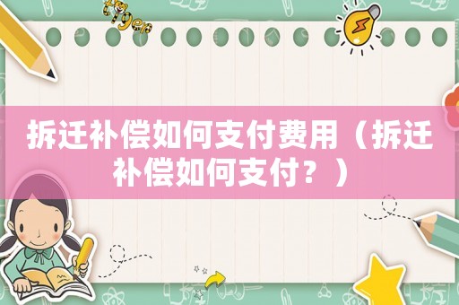 拆遷補償如何支付費用（拆遷補償如何支付？）