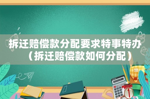拆遷賠償款分配要求特事特辦（拆遷賠償款如何分配）