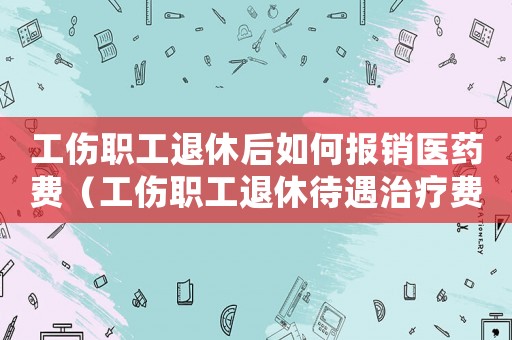 工傷職工退休后如何報(bào)銷醫(yī)藥費(fèi)（工傷職工退休待遇治療費(fèi)誰(shuí)負(fù)擔(dān)）