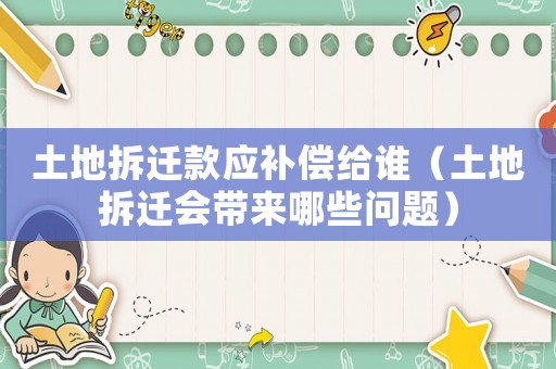 土地拆遷款應補償給誰（土地拆遷會帶來哪些問題）