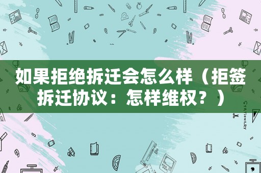 如果拒絕拆遷會怎么樣（拒簽拆遷協議：怎樣維權？）