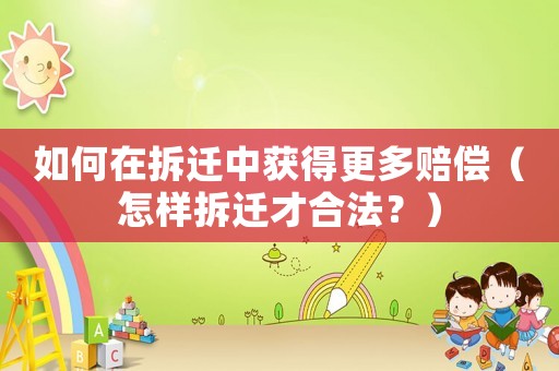 如何在拆遷中獲得更多賠償（怎樣拆遷才合法？）