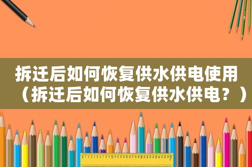 拆遷后如何恢復供水供電使用（拆遷后如何恢復供水供電？）