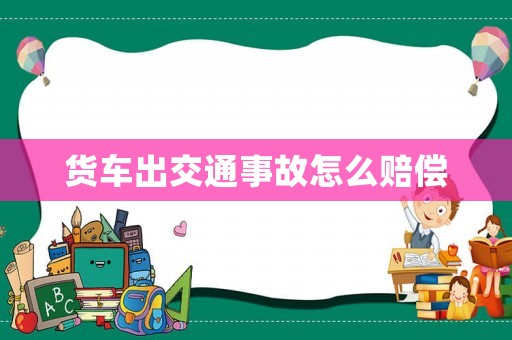 貨車出交通事故怎么賠償