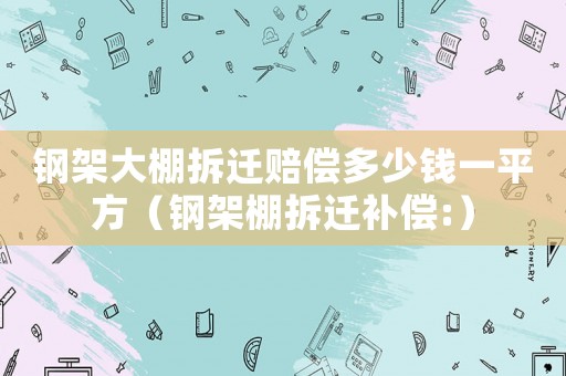 鋼架大棚拆遷賠償多少錢一平方（鋼架棚拆遷補償:）