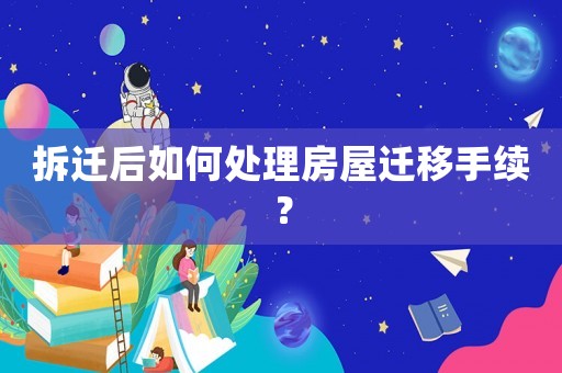 拆遷后如何處理房屋遷移手續(xù)？