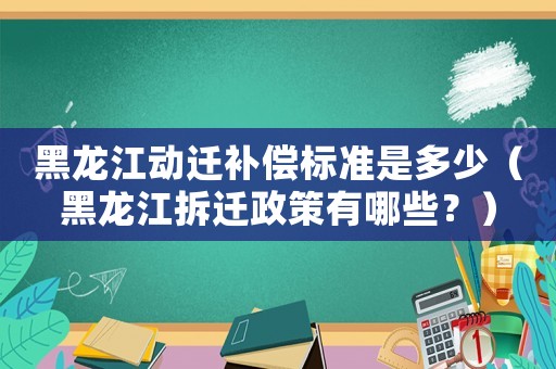 黑龍江動(dòng)遷補(bǔ)償標(biāo)準(zhǔn)是多少（黑龍江拆遷政策有哪些？）