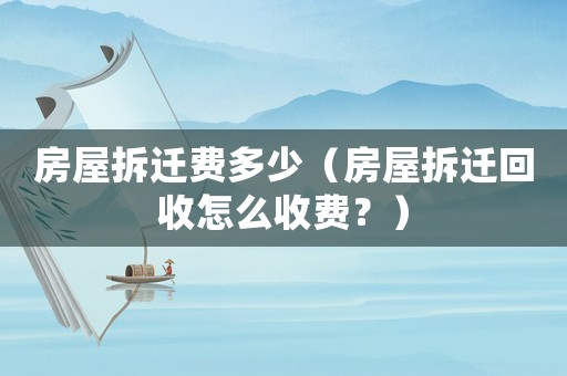 房屋拆遷費多少（房屋拆遷回收怎么收費？）