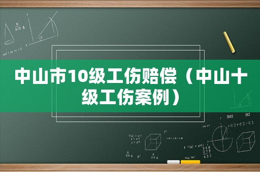 中山市10級(jí)工傷賠償（中山十級(jí)工傷案例）