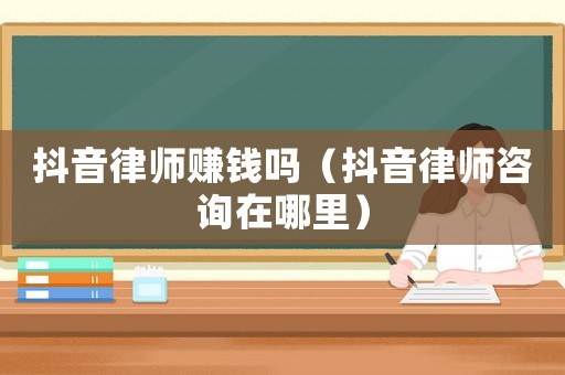抖音律師賺錢嗎（抖音律師咨詢在哪里）
