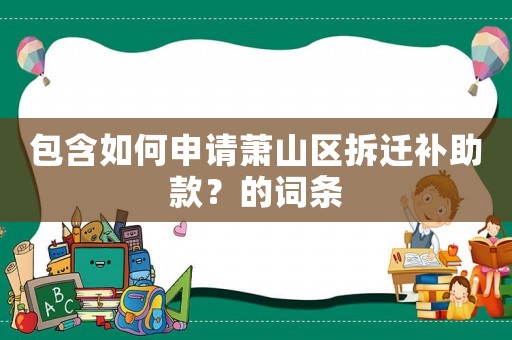 包含如何申請蕭山區(qū)拆遷補助款？的詞條
