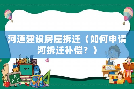 河道建設房屋拆遷（如何申請河拆遷補償？）