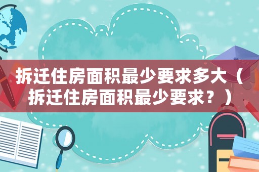 拆遷住房面積最少要求多大（拆遷住房面積最少要求？）