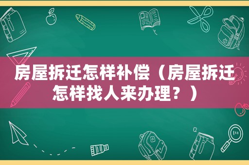 房屋拆遷怎樣補償（房屋拆遷怎樣找人來辦理？）