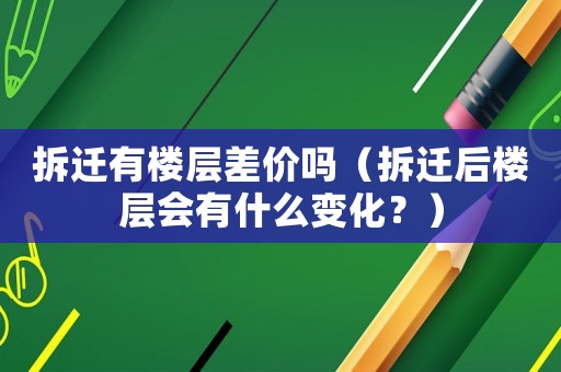 拆遷有樓層差價嗎（拆遷后樓層會有什么變化？）
