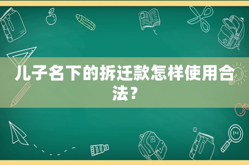 兒子名下的拆遷款怎樣使用合法？