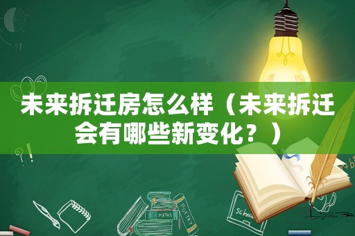 未來拆遷房怎么樣（未來拆遷會有哪些新變化？）