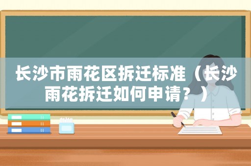 長沙市雨花區拆遷標準（長沙雨花拆遷如何申請？）